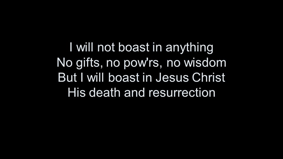I will not boast in anything No gifts, no pow rs, no wisdom But I will boast in Jesus Christ His death and resurrection