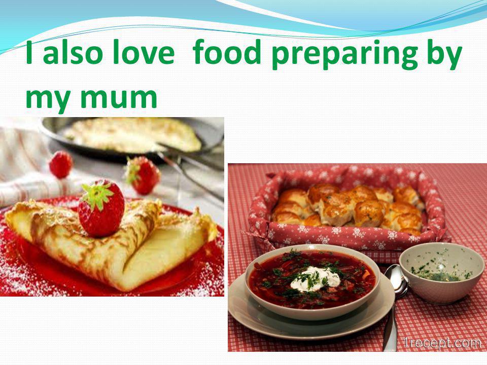 I also love food preparing by my mum