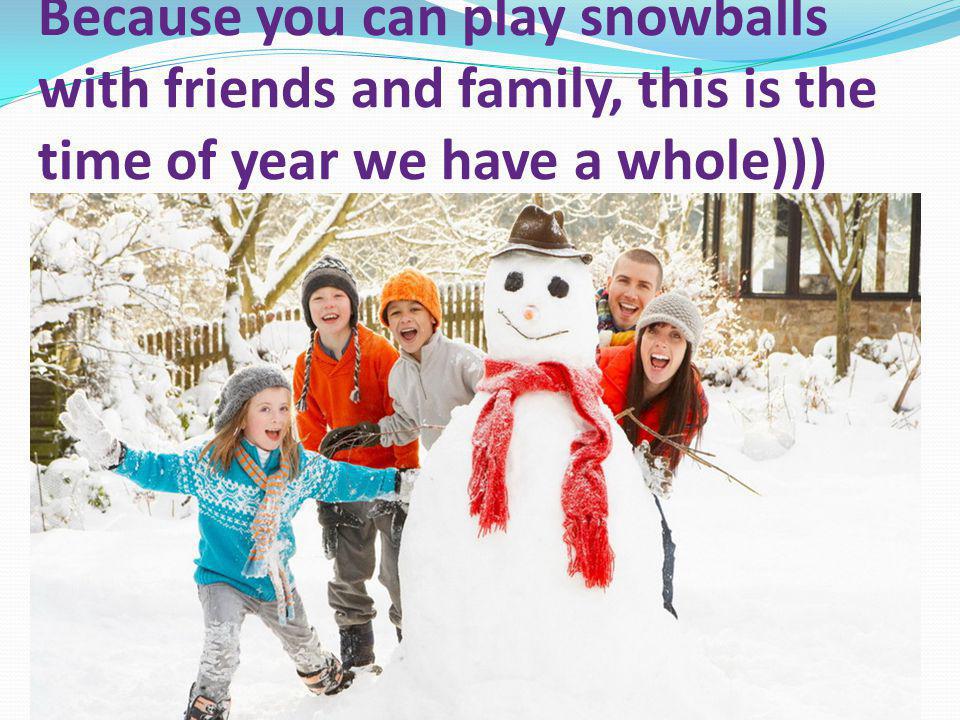 Because you can play snowballs with friends and family, this is the time of year we have a whole)))