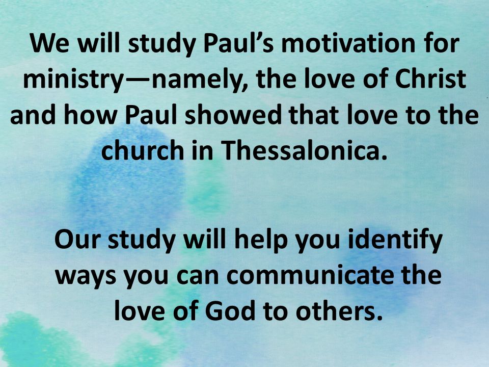 We will study Paul’s motivation for ministry—namely, the love of Christ and how Paul showed that love to the church in Thessalonica.