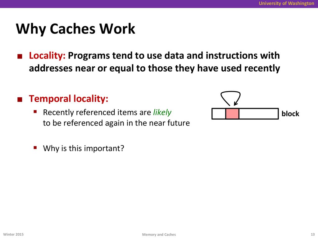 Why Caches Work Locality: Programs tend to use data and instructions with addresses near or equal to those they have used recently.