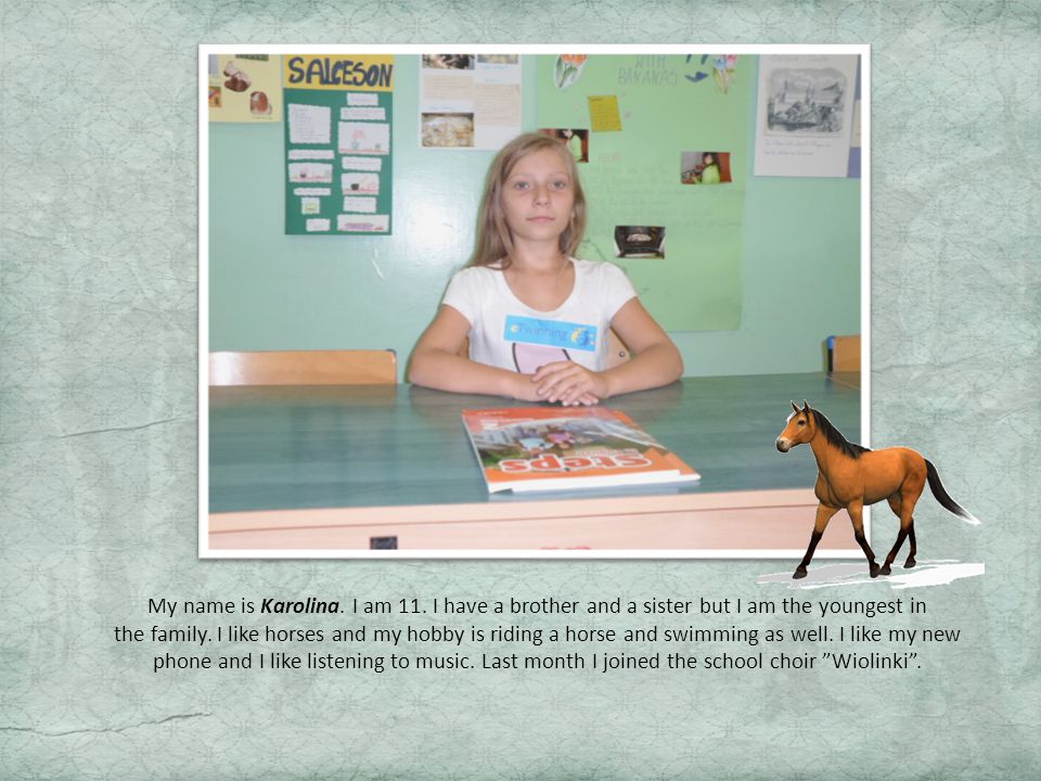 My name is Karolina. I am 11. I have a brother and a sister but I am the youngest in the family.