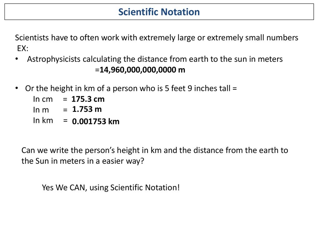 Scientific Notation Scientists have to often work with extremely large or extremely small numbers. EX: