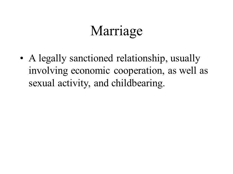 Marriage A legally sanctioned relationship, usually involving economic cooperation, as well as sexual activity, and childbearing.