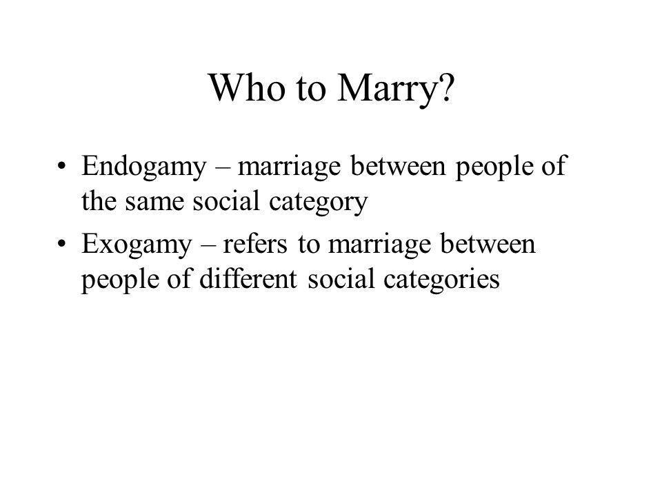 Who to Marry Endogamy – marriage between people of the same social category.