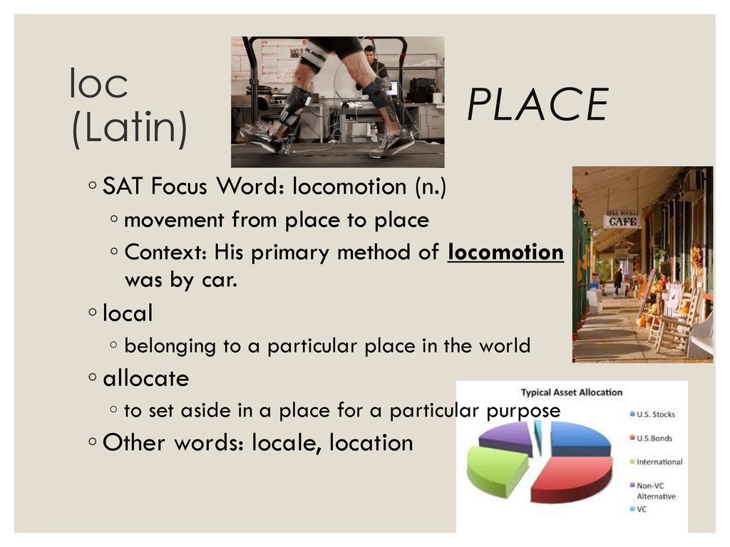 place loc (Latin) SAT Focus Word: locomotion (n.) local allocate