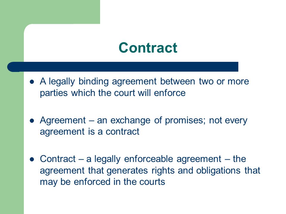 Contract A legally binding agreement between two or more parties which the court will enforce.