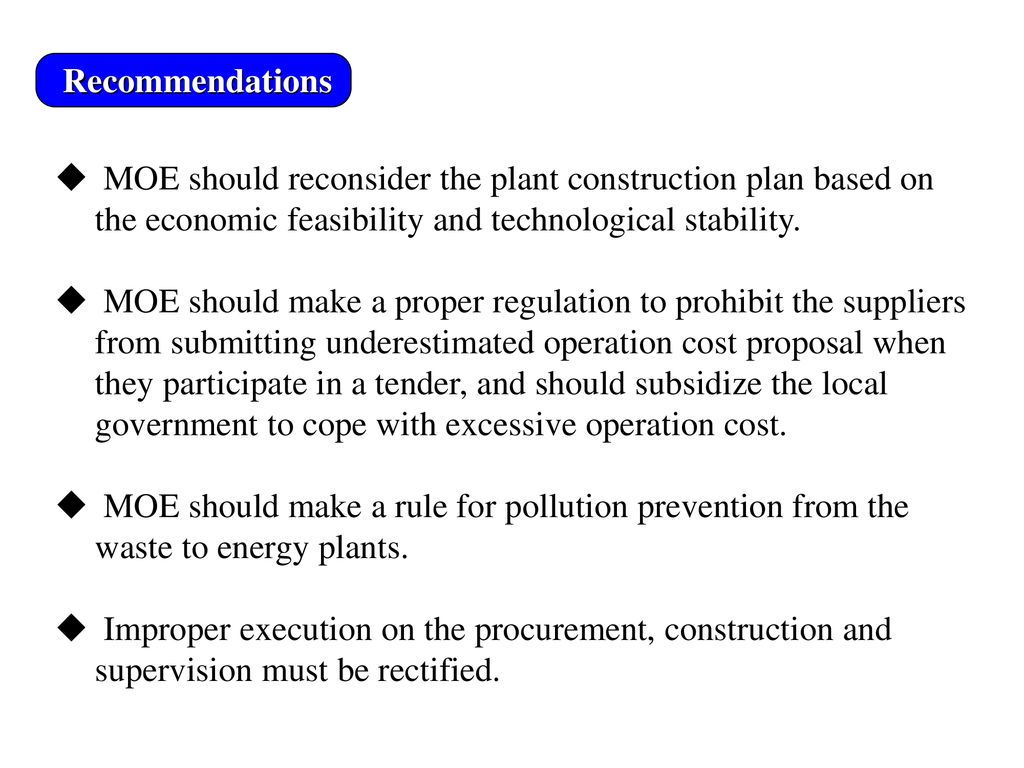 Recommendations MOE should reconsider the plant construction plan based on the economic feasibility and technological stability.