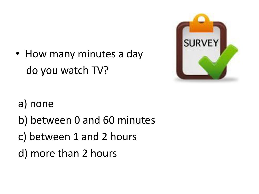 How many minutes a day do you watch TV a) none. b) between 0 and 60 minutes. c) between 1 and 2 hours.