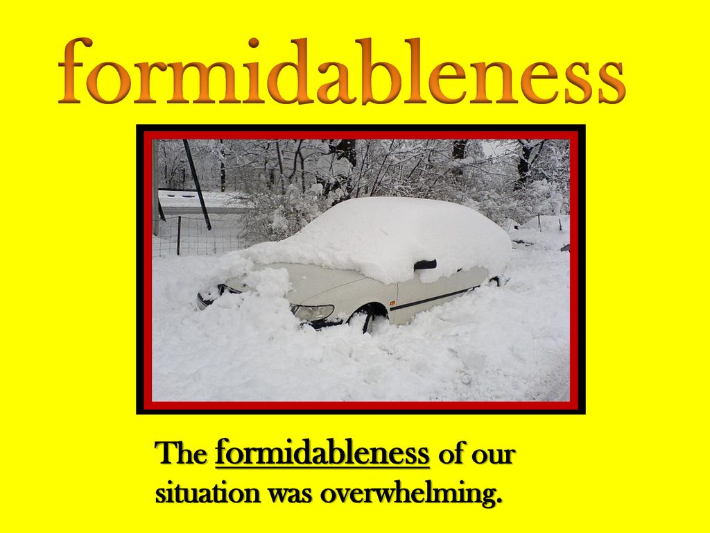 formidableness The formidableness of our situation was overwhelming.
