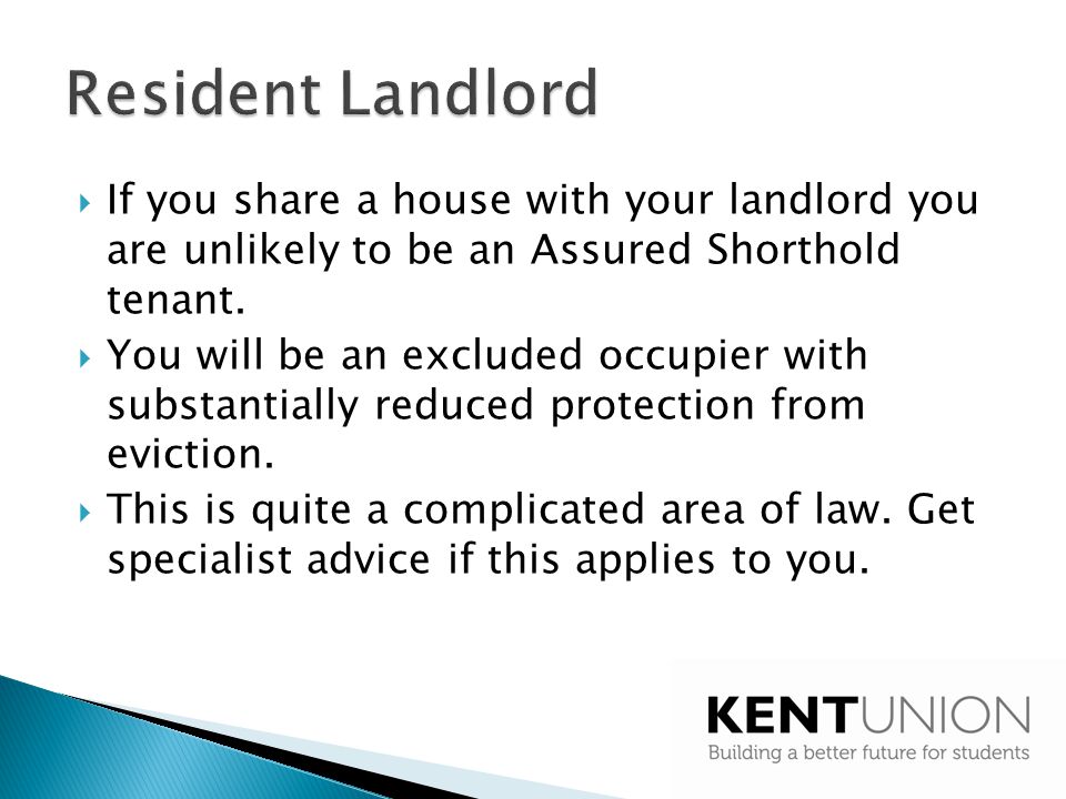 Resident Landlord If you share a house with your landlord you are unlikely to be an Assured Shorthold tenant.