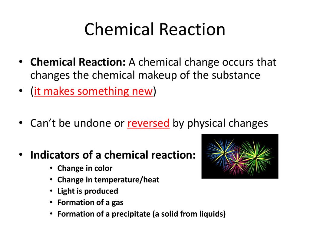 Chemical Reaction Chemical Reaction: A chemical change occurs that changes the chemical makeup of the substance.