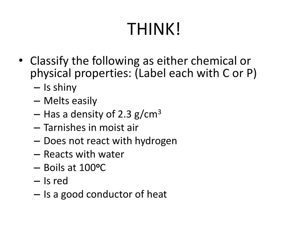 THINK! Classify the following as either chemical or physical properties: (Label each with C or P) Is shiny.