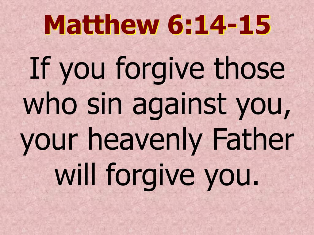 Matthew 6:14-15 For if you forgive other people when they sin against you,  your heavenly Father will also forgive you. But if you do not forgive  others their sins, your Father will