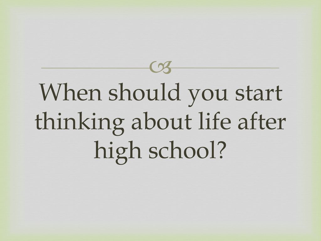 When should you start thinking about life after high school