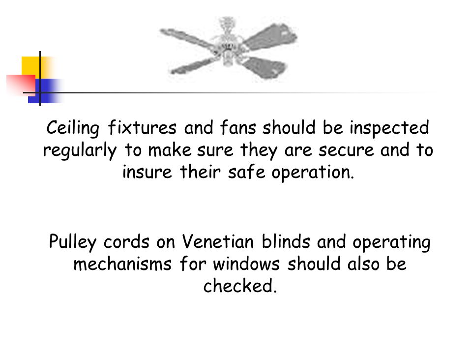 Ceiling fixtures and fans should be inspected regularly to make sure they are secure and to insure their safe operation.