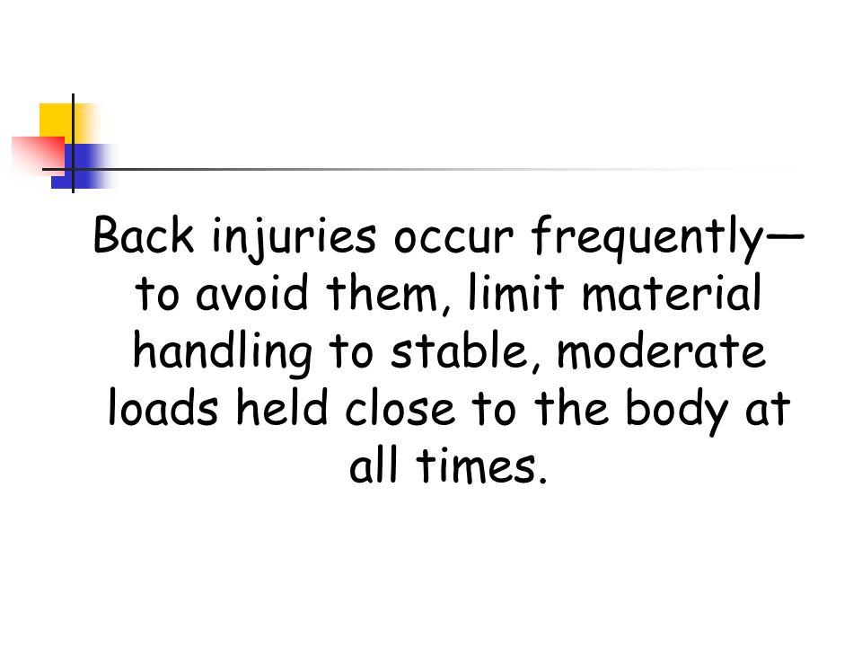 Back injuries occur frequently—to avoid them, limit material handling to stable, moderate loads held close to the body at all times.