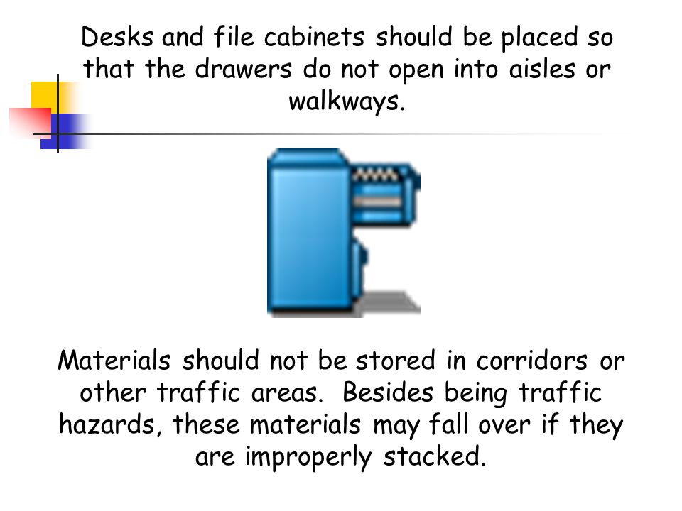 Desks and file cabinets should be placed so that the drawers do not open into aisles or walkways.