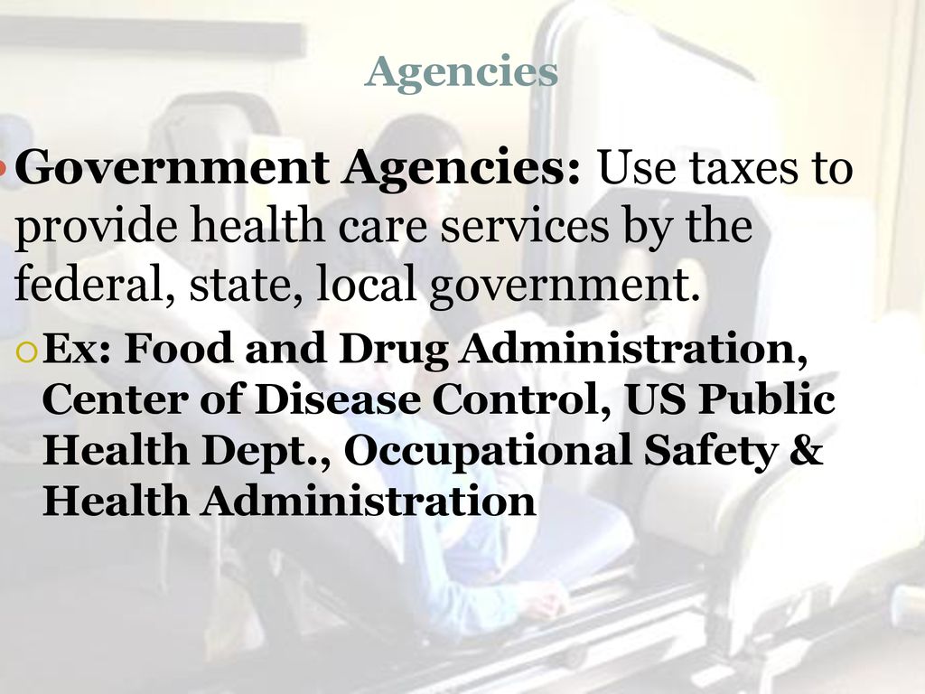 Agencies Government Agencies: Use taxes to provide health care services by the federal, state, local government.