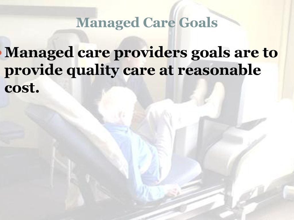 Managed Care Goals Managed care providers goals are to provide quality care at reasonable cost.