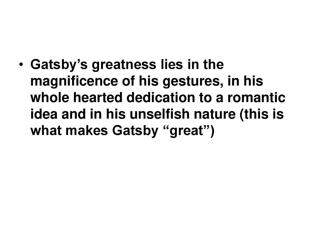 Gatsby’s greatness lies in the magnificence of his gestures, in his whole hearted dedication to a romantic idea and in his unselfish nature (this is what makes Gatsby great )