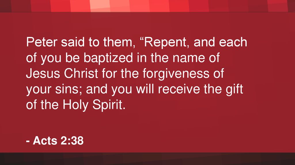 Peter said to them, Repent, and each of you be baptized in the name of Jesus Christ for the forgiveness of your sins; and you will receive the gift of the Holy Spirit.