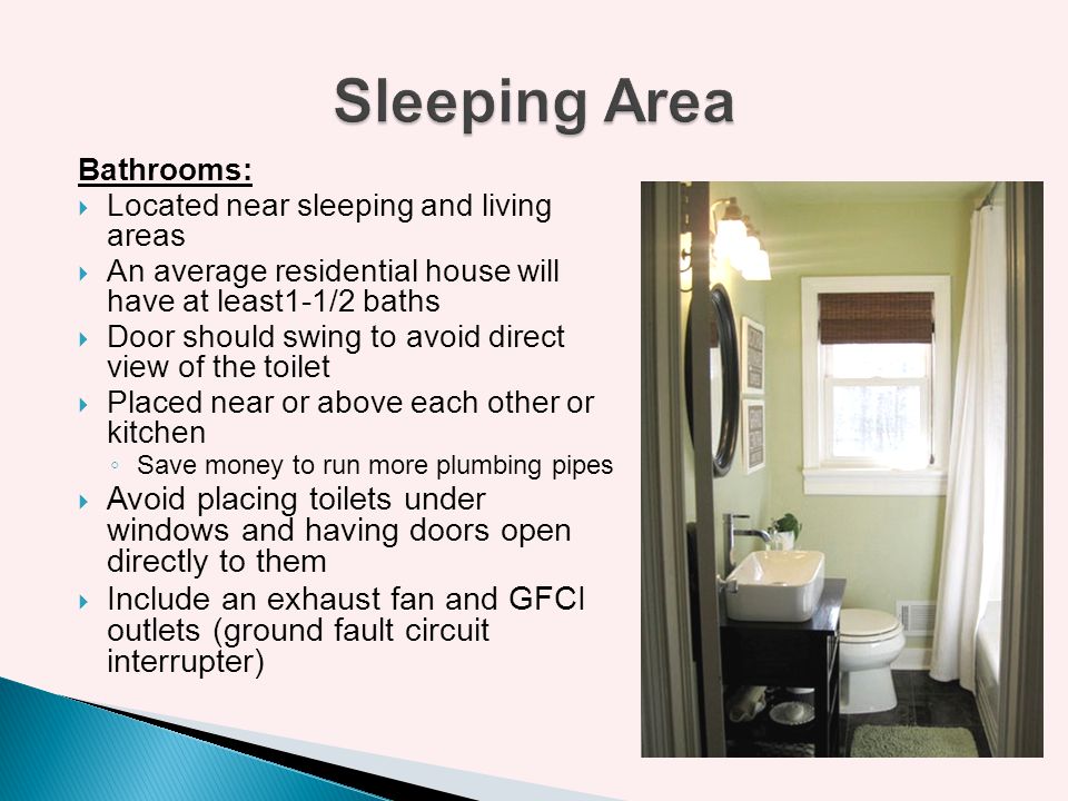 Sleeping Area Bathrooms: Located near sleeping and living areas. An average residential house will have at least1-1/2 baths.