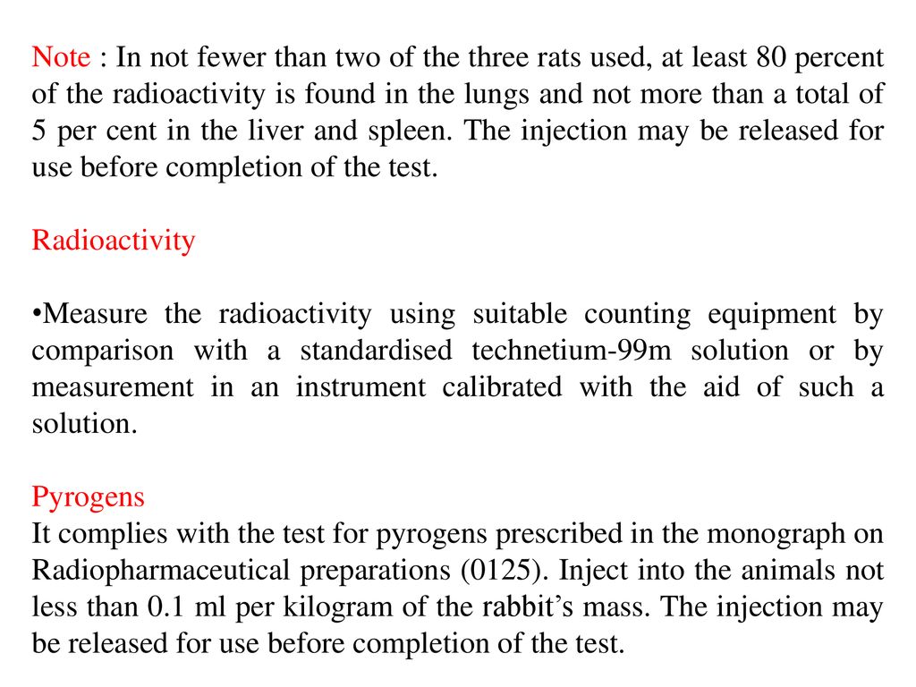 Note : In not fewer than two of the three rats used, at least 80 percent of the radioactivity is found in the lungs and not more than a total of 5 per cent in the liver and spleen. The injection may be released for use before completion of the test.