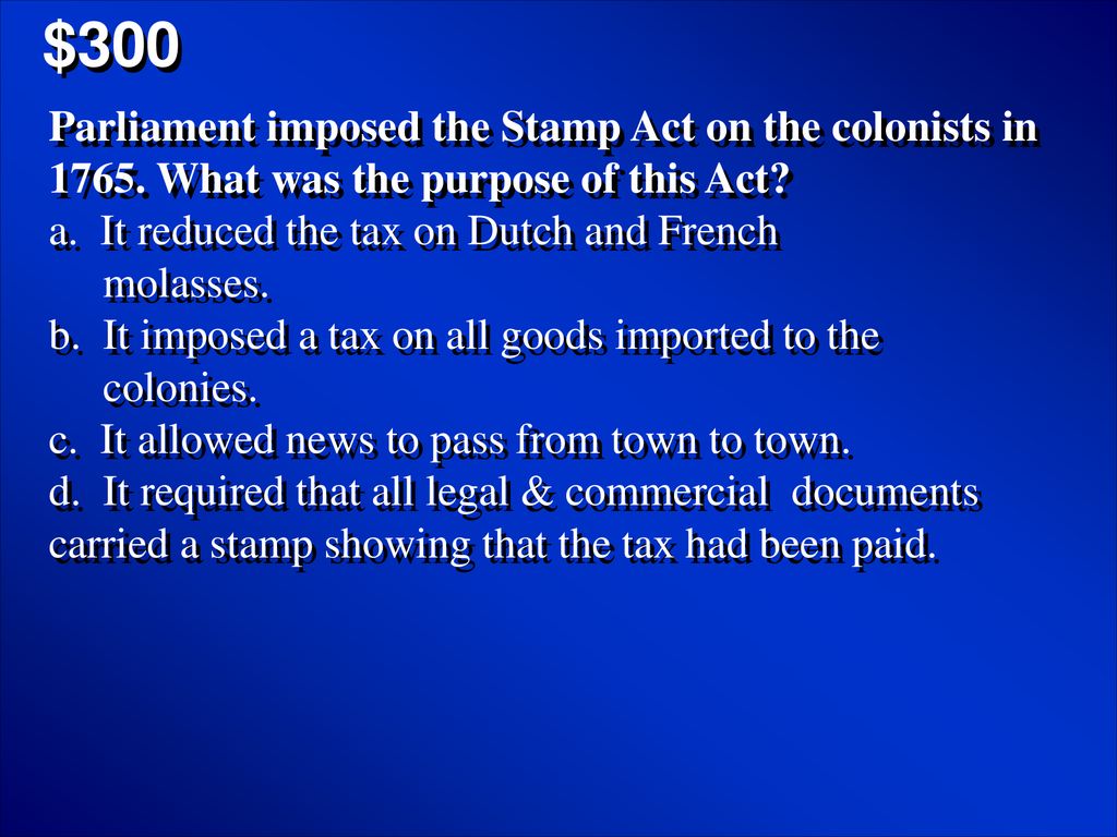 $300 Parliament imposed the Stamp Act on the colonists in What was the purpose of this Act a. It reduced the tax on Dutch and French.