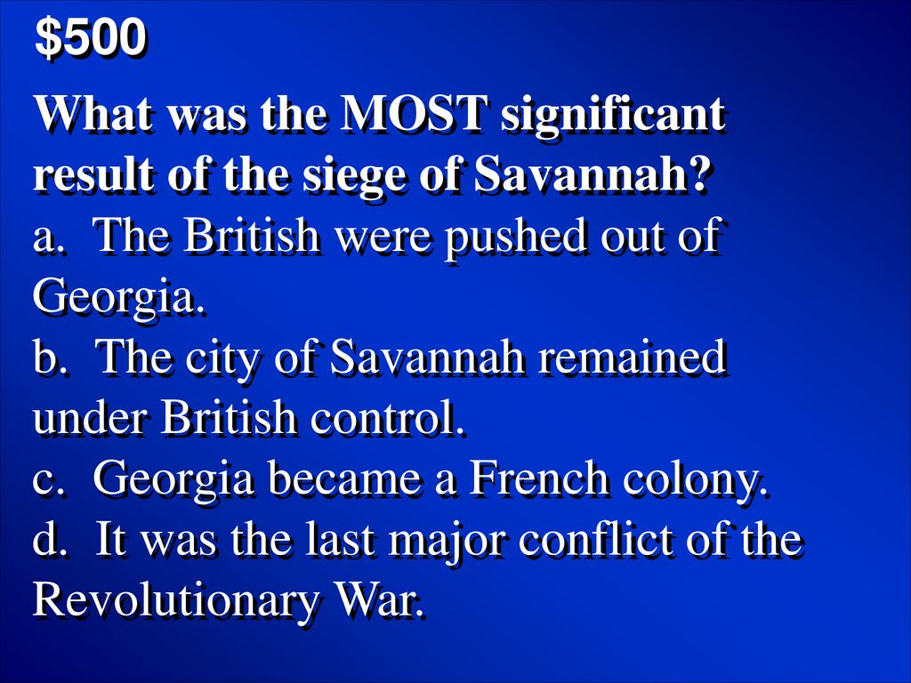 $500 What was the MOST significant result of the siege of Savannah a. The British were pushed out of Georgia.