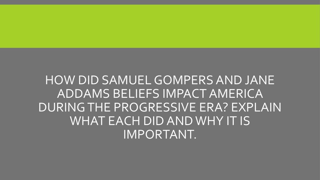 How did Samuel Gompers and Jane Addams beliefs impact America during the progressive era.