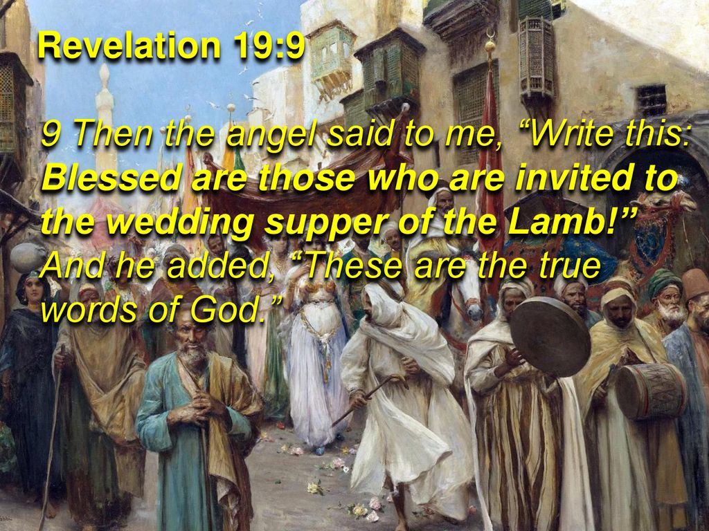 Revelation 19:9 9 Then the angel said to me, Write this: Blessed are those who are invited to the wedding supper of the Lamb! And he added, These are the true words of God.