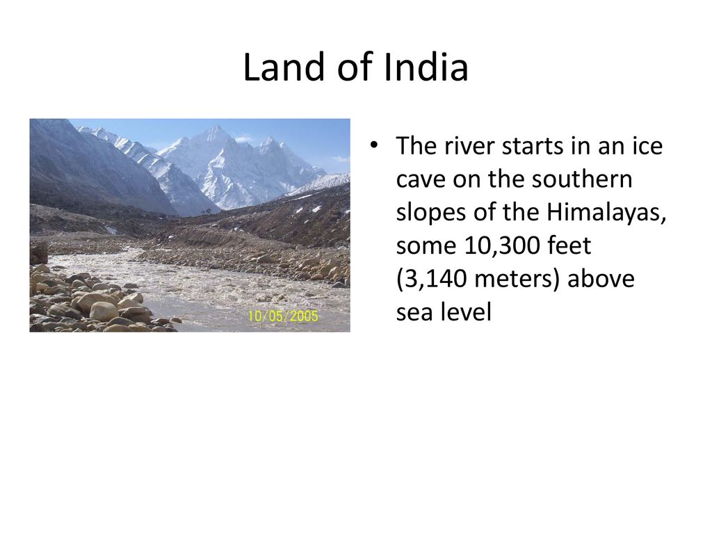 Land of India The river starts in an ice cave on the southern slopes of the Himalayas, some 10,300 feet (3,140 meters) above sea level.