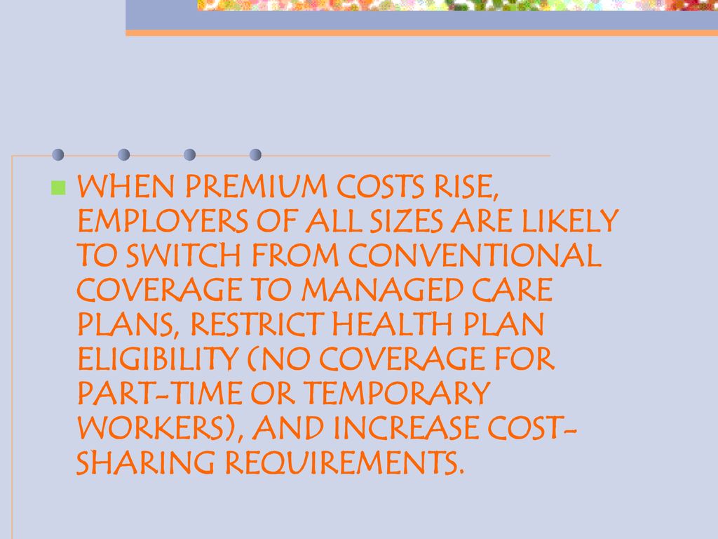 WHEN PREMIUM COSTS RISE, EMPLOYERS OF ALL SIZES ARE LIKELY TO SWITCH FROM CONVENTIONAL COVERAGE TO MANAGED CARE PLANS, RESTRICT HEALTH PLAN ELIGIBILITY (NO COVERAGE FOR PART-TIME OR TEMPORARY WORKERS), AND INCREASE COST-SHARING REQUIREMENTS.