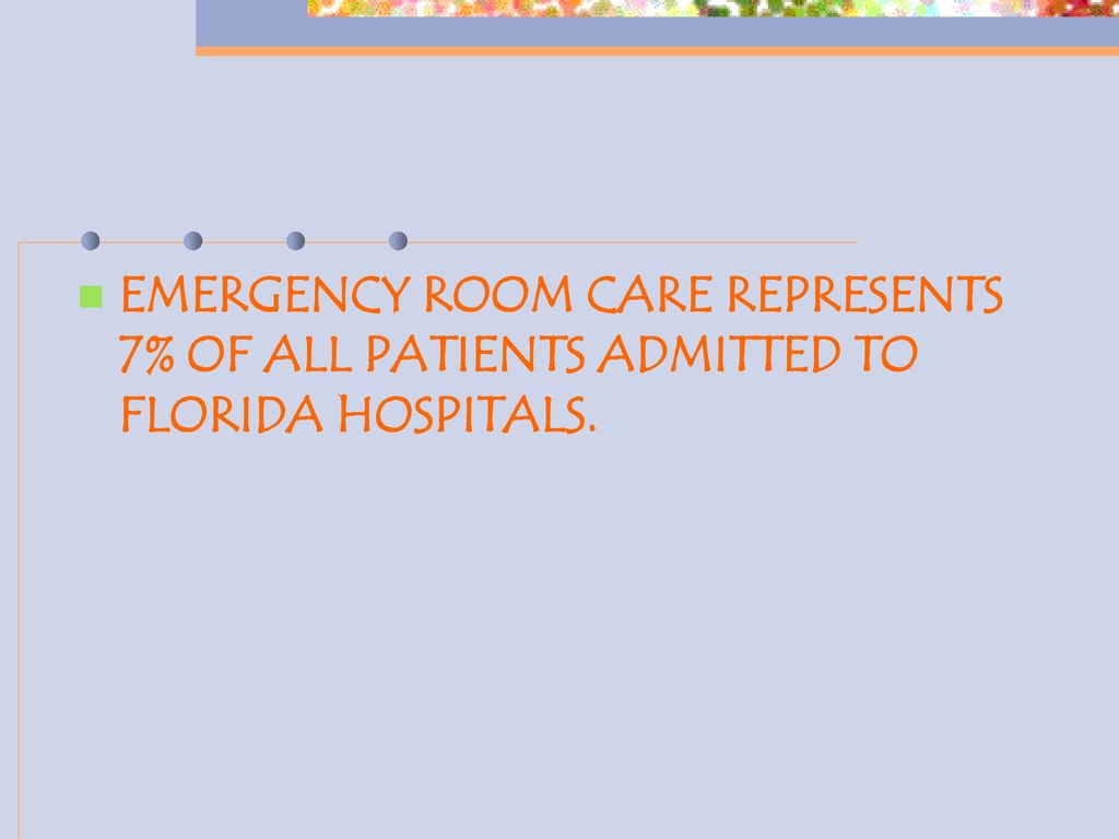 EMERGENCY ROOM CARE REPRESENTS 7% OF ALL PATIENTS ADMITTED TO FLORIDA HOSPITALS.