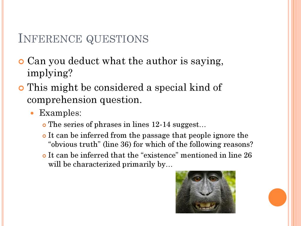Inference questions Can you deduct what the author is saying, implying This might be considered a special kind of comprehension question.