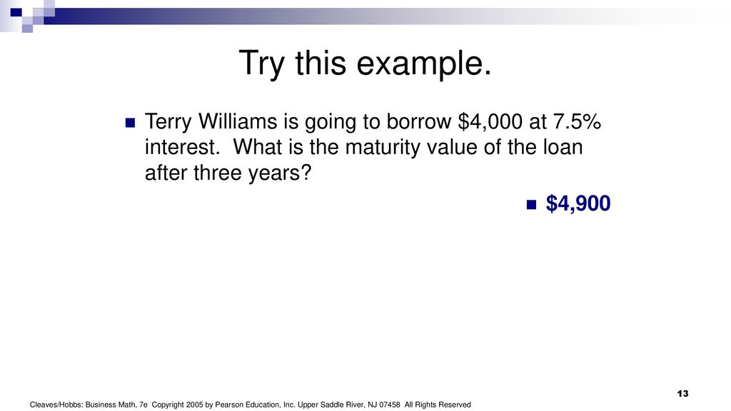 Try this example. Terry Williams is going to borrow $4,000 at 7.5% interest. What is the maturity value of the loan after three years
