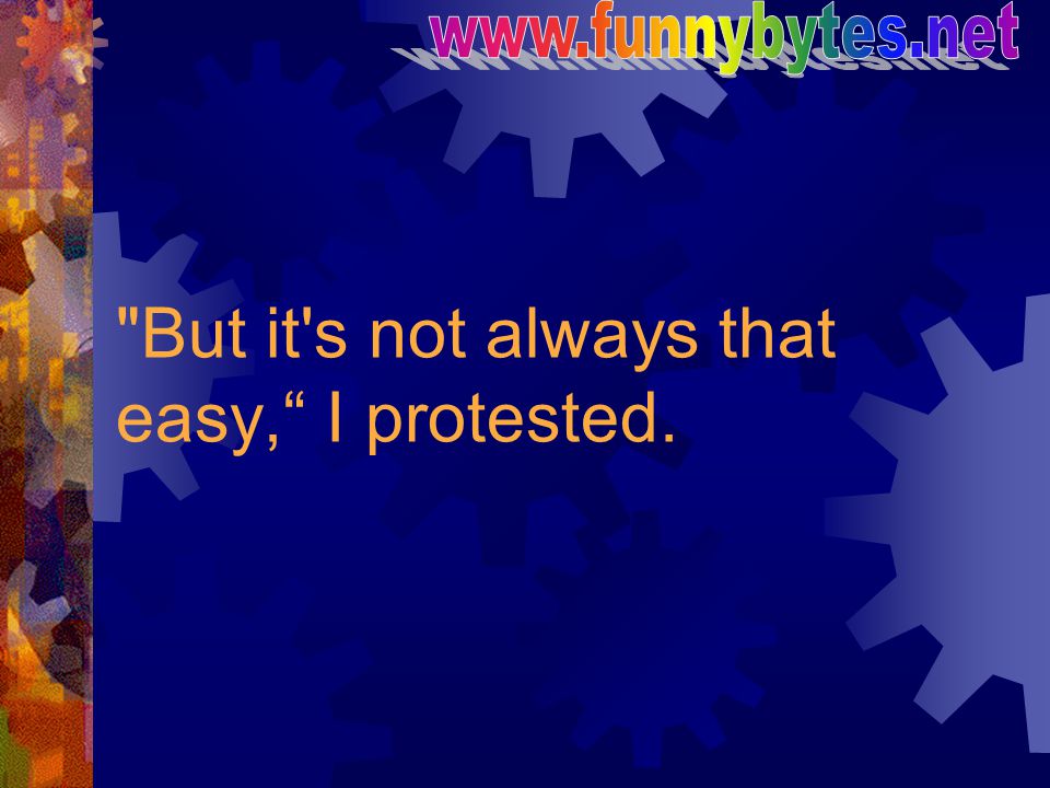 But it s not always that easy, I protested.