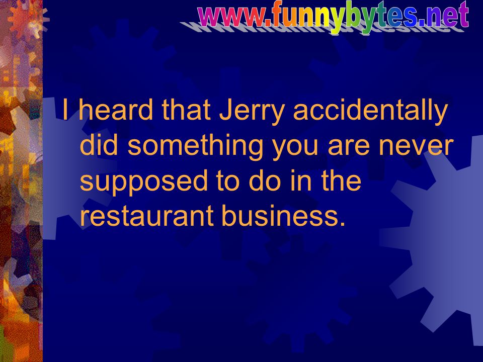 I heard that Jerry accidentally did something you are never supposed to do in the restaurant business.