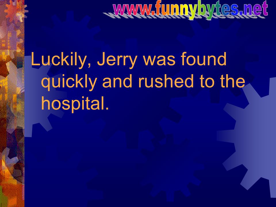 Luckily, Jerry was found quickly and rushed to the hospital.