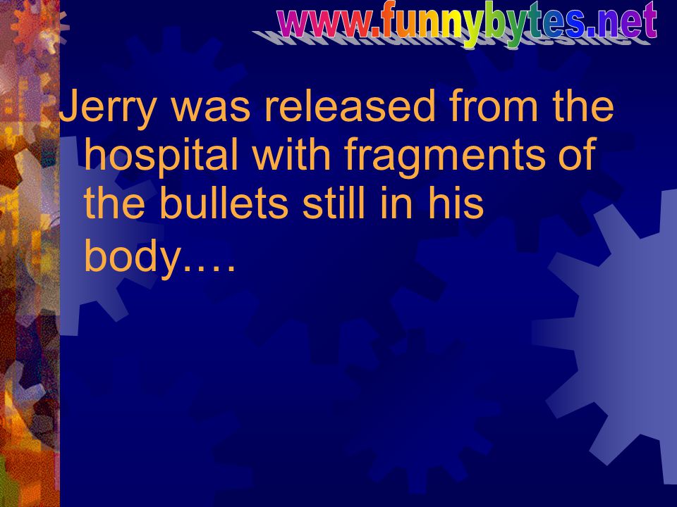 Jerry was released from the hospital with fragments of the bullets still in his body.…