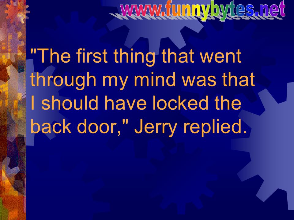 The first thing that went through my mind was that I should have locked the back door, Jerry replied.