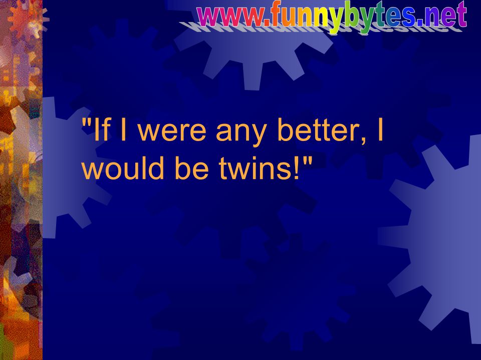 If I were any better, I would be twins!