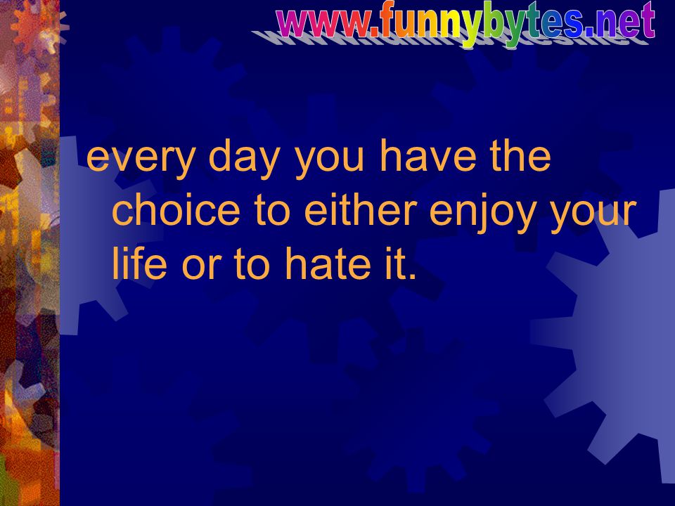 every day you have the choice to either enjoy your life or to hate it.