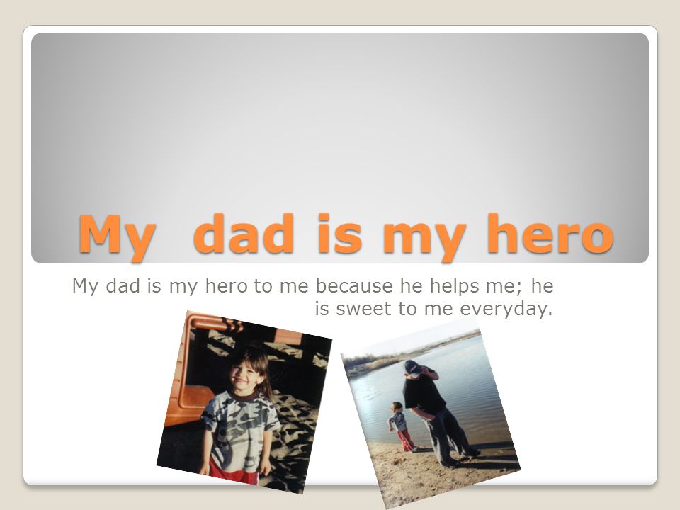 My dad is my hero My dad is my hero to me because he helps me; he is sweet to me everyday.