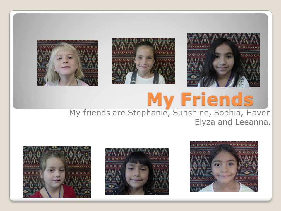 My friends are Stephanie, Sunshine, Sophia, Haven Elyza and Leeanna.