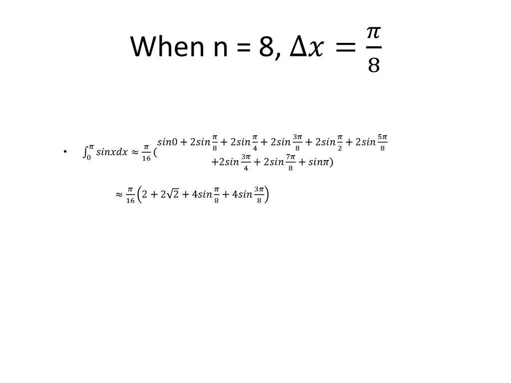 When n = 8, ∆𝑥= 𝜋 8 0 𝜋 𝑠𝑖𝑛𝑥𝑑𝑥≈ 𝜋 16 ( 𝑠𝑖𝑛0+2𝑠𝑖𝑛 𝜋 8 +2𝑠𝑖𝑛 𝜋 4 +2𝑠𝑖𝑛 3𝜋 8 +2𝑠𝑖𝑛 𝜋 2 +2𝑠𝑖𝑛 5𝜋 8 +2𝑠𝑖𝑛 3𝜋 4 +2𝑠𝑖𝑛 7𝜋 8 +𝑠𝑖𝑛𝜋)