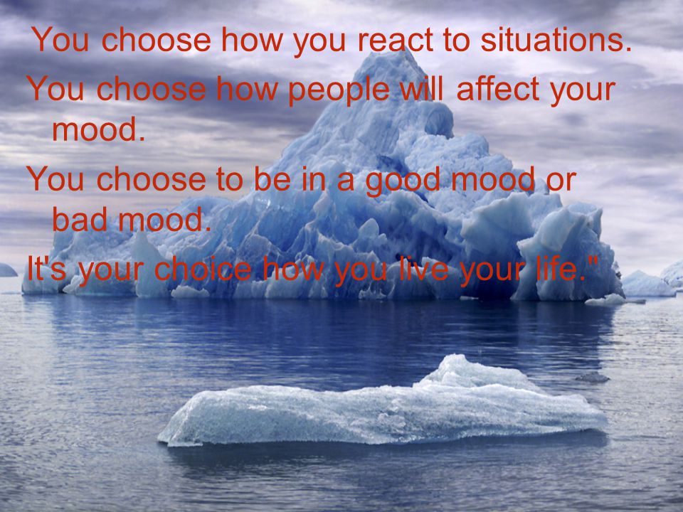 You choose how you react to situations.