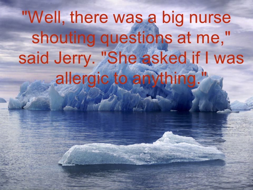 Well, there was a big nurse shouting questions at me, said Jerry