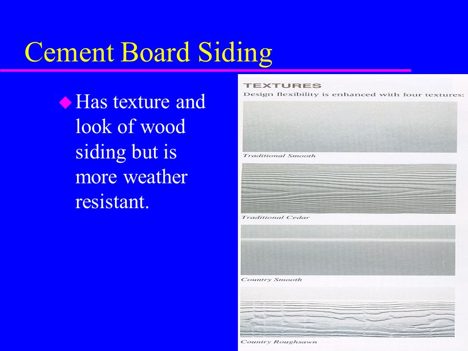 Cement Board Siding Has texture and look of wood siding but is more weather resistant.
